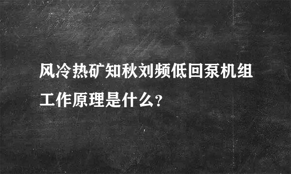 风冷热矿知秋刘频低回泵机组工作原理是什么？