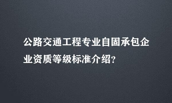 公路交通工程专业自固承包企业资质等级标准介绍？