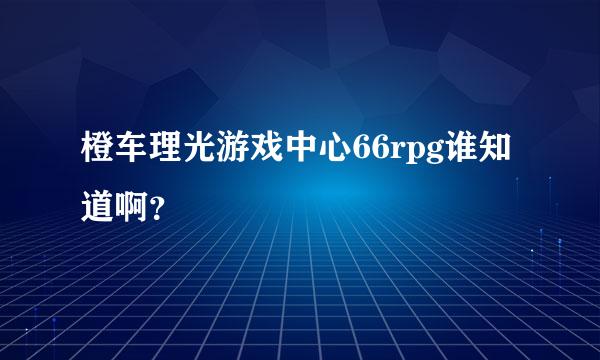 橙车理光游戏中心66rpg谁知道啊？