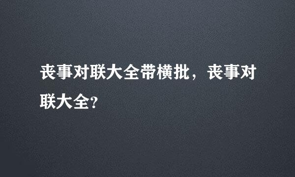 丧事对联大全带横批，丧事对联大全？