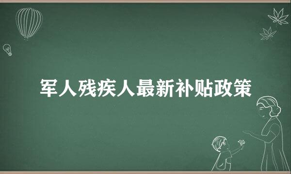 军人残疾人最新补贴政策