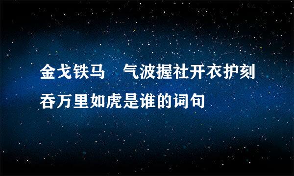 金戈铁马 气波握社开衣护刻吞万里如虎是谁的词句