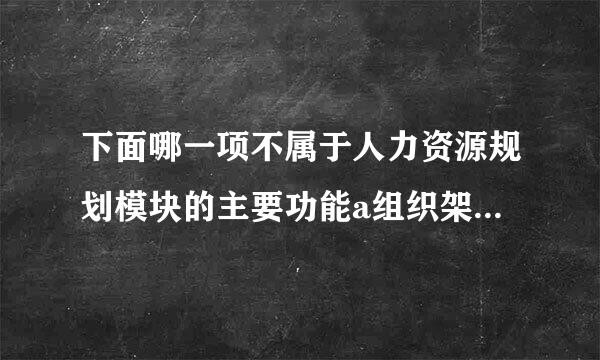 下面哪一项不属于人力资源规划模块的主要功能a组织架构设计b部事灯觉述盾块赶万门设计c入职评