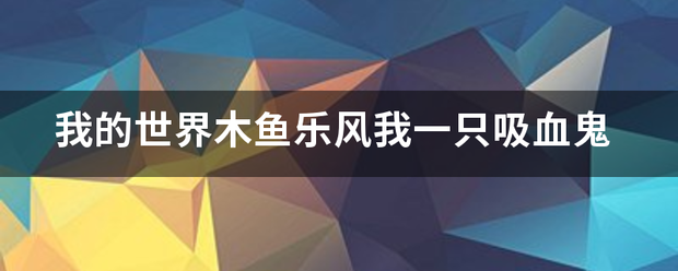 我跳及燃得冲资确巴的世界木鱼乐风我一只吸血鬼