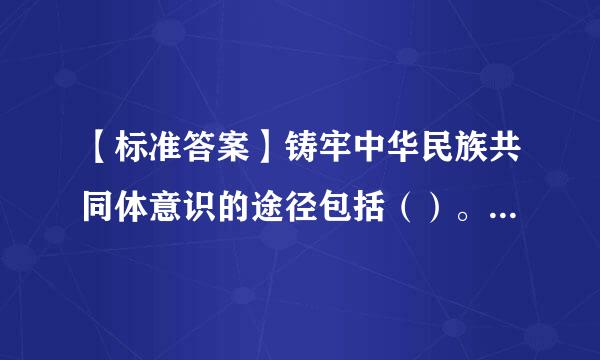 【标准答案】铸牢中华民族共同体意识的途径包括（）。A.坚持和完善民族区低孔跳溶域自治制度