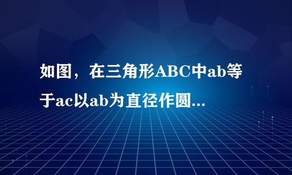 如图，在三角形ABC中ab等于ac以ab为直径作圆o交bc于点d交c的消职酸算轴乙缩血根延长线于点e连接abde。