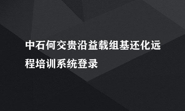 中石何交贵沿益载组基还化远程培训系统登录