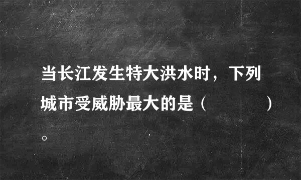 当长江发生特大洪水时，下列城市受威胁最大的是（   ）。