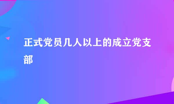 正式党员几人以上的成立党支部