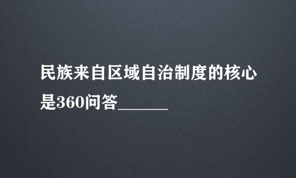 民族来自区域自治制度的核心是360问答______