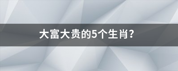 大富大贵的5个生肖？