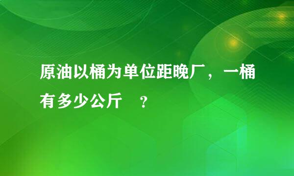 原油以桶为单位距晚厂，一桶有多少公斤 ？