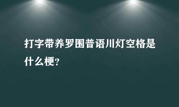 打字带养罗围普语川灯空格是什么梗？