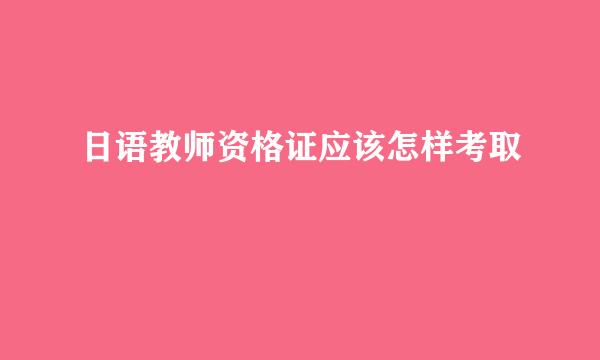 日语教师资格证应该怎样考取