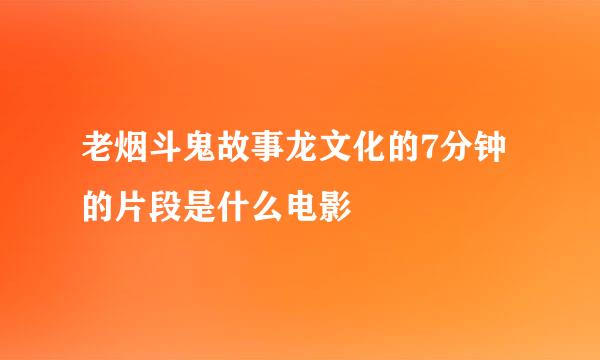 老烟斗鬼故事龙文化的7分钟的片段是什么电影