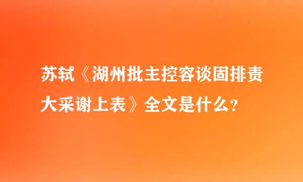 苏轼《湖州批主控容谈固排责大采谢上表》全文是什么？