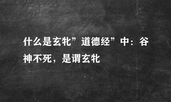 什么是玄牝”道德经”中：谷神不死，是谓玄牝