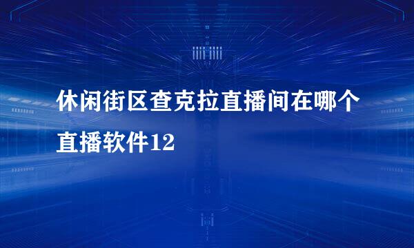 休闲街区查克拉直播间在哪个直播软件12