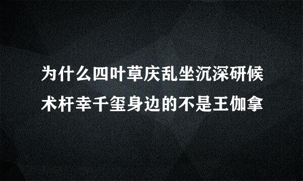 为什么四叶草庆乱坐沉深研候术杆幸千玺身边的不是王伽拿