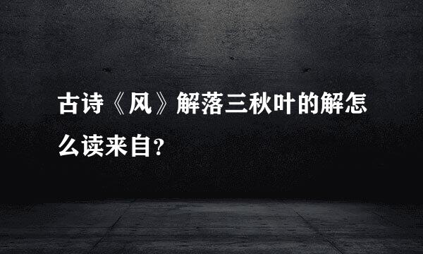 古诗《风》解落三秋叶的解怎么读来自？