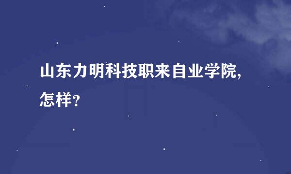 山东力明科技职来自业学院,怎样？