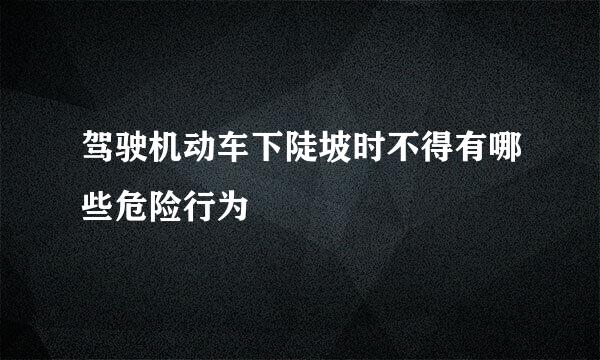 驾驶机动车下陡坡时不得有哪些危险行为