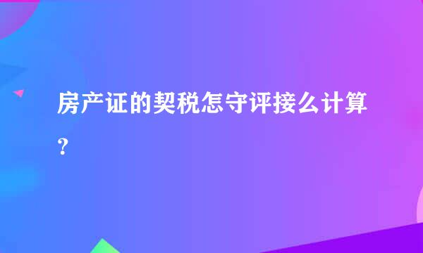 房产证的契税怎守评接么计算？