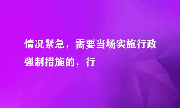 情况紧急，需要当场实施行政强制措施的，行