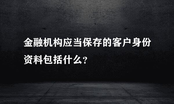 金融机构应当保存的客户身份资料包括什么？