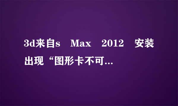 3d来自s Max 2012 安装出现“图形卡不可读”怎么办?