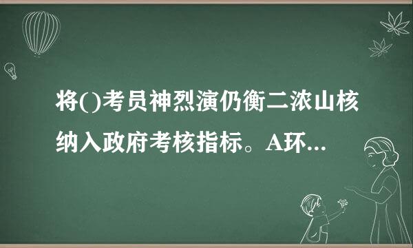 将()考员神烈演仍衡二浓山核纳入政府考核指标。A环境B生态C生物