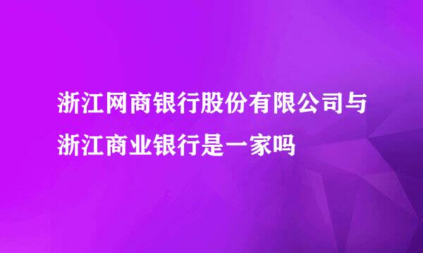 浙江网商银行股份有限公司与浙江商业银行是一家吗