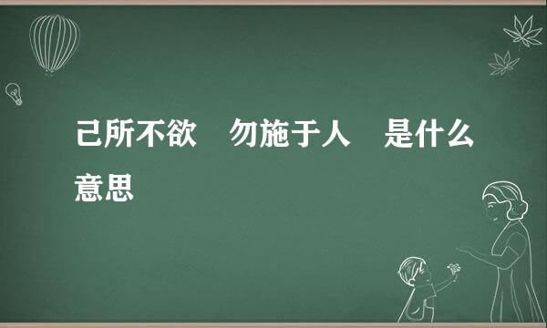 己所不欲 勿施于人 是什么意思