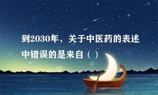 到2030年，关于中医药的表述中错误的是来自（）