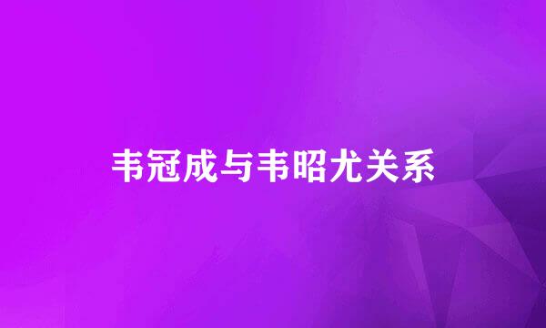 韦冠成与韦昭尤关系