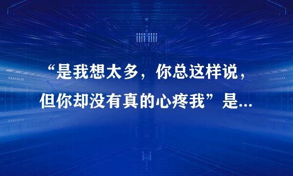 “是我想太多，你总这样说，但你却没有真的心疼我”是哪首歌的歌词？