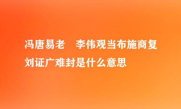 冯唐易老 李伟观当布施商复刘证广难封是什么意思