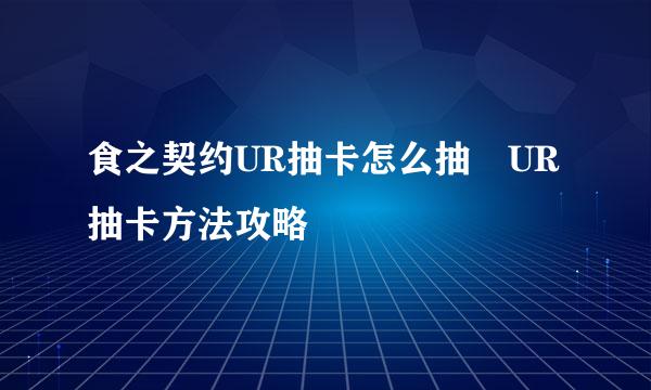 食之契约UR抽卡怎么抽 UR抽卡方法攻略