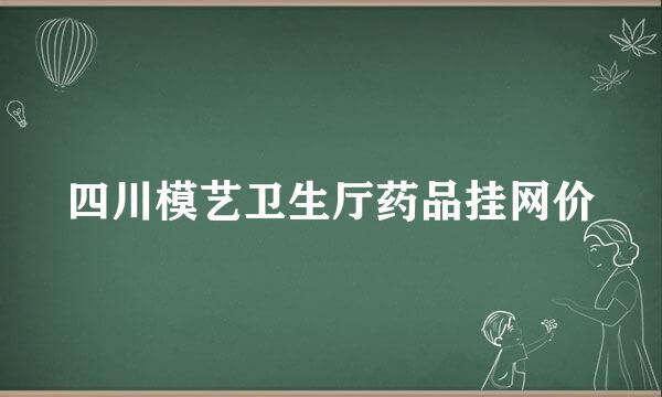 四川模艺卫生厅药品挂网价