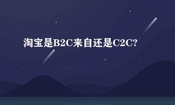 淘宝是B2C来自还是C2C?