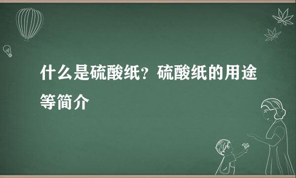 什么是硫酸纸？硫酸纸的用途等简介