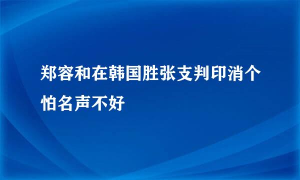 郑容和在韩国胜张支判印消个怕名声不好