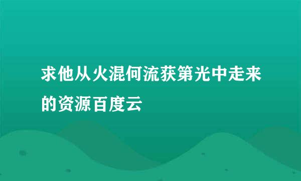 求他从火混何流获第光中走来的资源百度云