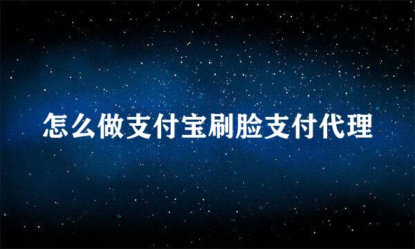 怎么做支付宝刷脸支付代理