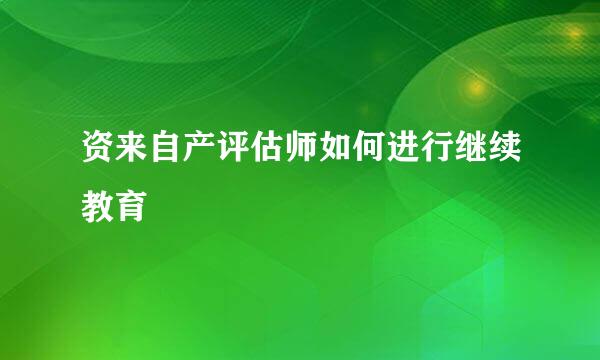 资来自产评估师如何进行继续教育