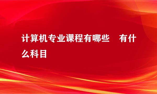 计算机专业课程有哪些 有什么科目