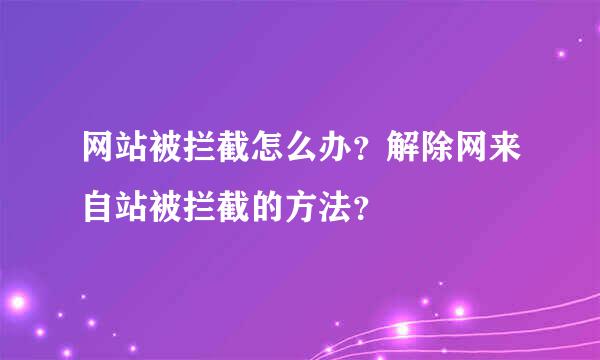 网站被拦截怎么办？解除网来自站被拦截的方法？