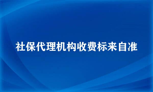 社保代理机构收费标来自准