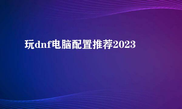 玩dnf电脑配置推荐2023