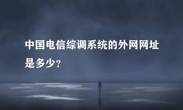 中国电信综调系统的外网网址是多少？